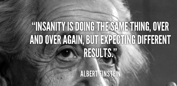 quote-Albert-Einstein-insanity-is-doing-the-same-thing-over.png.d73b8c243a8c8efa0d6ae9897a34508f.png